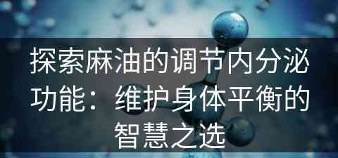探索麻油的调节内分泌功能:维护身体平衡的智慧之选 探索麻油的调节内分泌功能:维护身体平衡的智慧之选